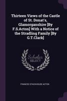 Thirteen Views of the Castle of St. Donat's, Glamorganshire [by F.S.Acton] with a Notice of the Stradling Family [by G.T.Clark] 134119681X Book Cover