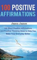 100 Positive Affirmations: 100 Short Positive Affirmations and Positive Thinking Ideas to Help You Make Your Everyday Better 1499620306 Book Cover