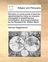 Remarks on some points of doctrine, apprehended by many as unsound, propagated in preaching and conversation, and since published by the Reverend Mr. William Balch 1170773184 Book Cover