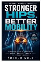 Stronger Hips, Better Mobility: A Practical Guide to Hip Strength, Mobility, and Joint Stability for Everyday Movement B0H4CHMWT4 Book Cover