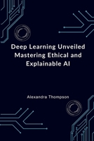 Deep Learning Unveiled: Mastering Ethical and Explainable AI 1088210686 Book Cover