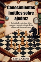 Conocimientos inútiles sobre ajedrez: Curiosidades extrañas, datos curiosos e historia extraña desde el lado más ligero del juego B0FG1GZMXC Book Cover