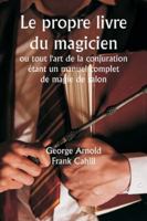 Le propre livre du magicien ou tout l'art de la conjuration étant un manuel complet de magie de salon, et contenant plus de mille expériences ... tours et subtilités étonn (French Edition) 9358812907 Book Cover