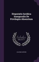 Disputatio Iuridica Inauguralis de Privilegiis Absentium 1348282312 Book Cover