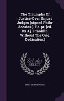 The Triumphs Of Justice Over Unjust Judges [signed Philo-docaios.]. Re-pr. [ed. By J.j. Franklin. Without The Orig. Dedication.].... 134760572X Book Cover