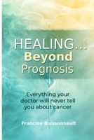 Healing... Beyond Prognosis: Everything your doctor will never tell you about cancer 1069954810 Book Cover
