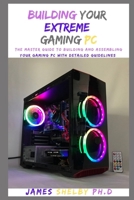 Building Your Extreme Gaming PC: The Master Guide To Building And Assembling Your Gaming PC With Detailed Guidelines B08NV6N4RJ Book Cover