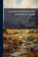 Correspondence Of Sir Robert Kerr, Volume 1... 1247916294 Book Cover