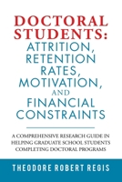 DOCTORAL STUDENTS: ATTRITION, RETENTION RATES, MOTIVATION, AND FINANCIAL CONSTRAINTS: A Comprehensive Research Guide in Helping Graduate School Students Completing Doctoral Programs 179606372X Book Cover