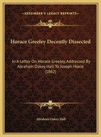 Horace Greeley Decently Dissected: In A Letter On Horace Greeley, Addressed By Abraham Oakey Hall To Joseph Hoxie (1862) 1165404982 Book Cover
