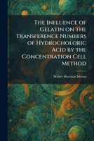 The Influence of Gelatin on the Transference Numbers of Hydrocholoric Acid by the Concentration Cell Method 1025734831 Book Cover