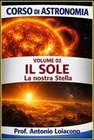 CORSO DI ASTRONOMIA - Lezione 02 - Il Sole: La Nostra Stella (CORSO DI ASTRONOMIA - Di Antonio Loiacono) (Italian Edition) B0GVMQJ2P8 Book Cover