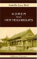 Korea and Her Neighbours: A Narrative of Travel, with an Account of the Recent Vicissitudes and Present Position of the Country 0710301359 Book Cover