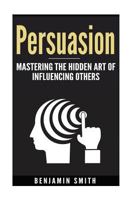 Persuasion:: Mastering the Hidden Art of Influencing Others 1541245571 Book Cover