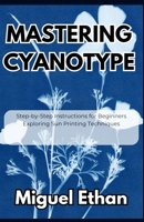 Mastering Cyanotype: Step-by-Step Instructions for Beginners Exploring Sun Printing Techniques B0FLGWGQGM Book Cover