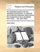 An impartial enquiry into the standing monuments, or external and internal evidences which prove the scriptures to be a revelation from God. ... By John Weir. 1170935621 Book Cover