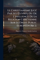 Le Christianisme JugÃ(c) Par Ses Å'uvres, Ou De L'influence De La Religion ChrÃ(c)tienne Sur Le Droit Public EuropÃ(c)en [&c.]. (French Edition) 1023751933 Book Cover