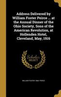 Address Delivered by William Foster Peirce ... at the Annual Dinner of the Ohio Society, Sons of the American Revolution, at Hollenden Hotel, Cleveland, May, 1916 1175441589 Book Cover
