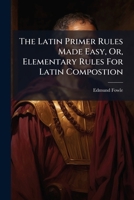 The Latin Primer Rules Made Easy, Or, Elementary Rules For Latin Compostion... 1279496398 Book Cover