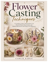 Flower Casting Techniques: A Complete Guide to Resin Flower Art, Pressed Flower Preservation, and Modern Botanical Craft Projects for Beginners B0GYCRG6GM Book Cover