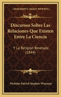 Discursos Sobre Las Relaciones Que Existen Entre La Ciencia: Y La Religion Revelada (1844) 1160729174 Book Cover