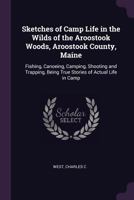 Sketches of Camp Life in the Wilds of the Aroostook Woods, Aroostook County, Maine: Fishing, Canoeing, Camping, Shooting and Trapping, Being True Stories of Actual Life in Camp 1378281519 Book Cover