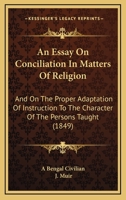 An Essay On Conciliation In Matters Of Religion: And On The Proper Adaptation Of Instruction To The Character Of The Persons Taught 1120149231 Book Cover