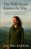 The Wild Heart Knows the Way: A Journey of Courage, Self-Love, and the Return to Your Feminine Soul B0FDB4S3BV Book Cover