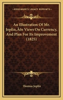 An Illustration Of Mr. Joplin’s Views On Currency, And Plan For Its Improvement 1120151201 Book Cover