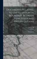 Documents Relating To The Question Of Boundary Between Venezuela And British Guyana: Submitted To The Boundary Commission, Volume 3 1246287161 Book Cover