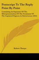 Postscript To The Reply Point By Point: Containing An Exposure Of The Misrepresentation Of The Treatment Of The Captured Negroes At Sierra Leone (1815) 1275813445 Book Cover