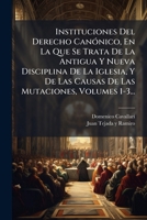 Instituciones Del Derecho Canónico, En La Que Se Trata De La Antigua Y Nueva Disciplina De La Iglesia, Y De Las Causas De Las Mutaciones, Volumes 1-3... 1271436086 Book Cover
