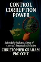 CONTROL CORRUPTION POWER: Behind the Polished Mirror of America's Progressive Delusion 1997640163 Book Cover