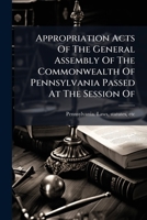Appropriation Acts Of The General Assembly Of The Commonwealth Of Pennsylvania Passed At The Session Of .. 1174596554 Book Cover