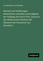 Beweise und Auflösungen sämmtlicher Lehrsätze und Aufgaben der Anhänge des Herrn Prof. Jacobi zu den sieben ersten Büchern der Elemente der Geometrie van Swinden's 3563994277 Book Cover