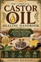 The Complete Castor Oil Healing Handbook: A Practical Guide to Natural Wellness, Castor Oil Packs, Immune Support, Beauty Treatments, and Restorative Self-Care B0H6332GSF Book Cover