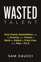 Wasted Talent: How Greed, Exploitation, and the Promise of the Future of Work Has Failed the Front Line, and a Plan to Fix It B0FHHVTLD2 Book Cover