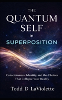 The Quantum Self in Superposition: Consciousness, Identity, and the Choices That Collapse Your Reality B0GXPJMC6D Book Cover