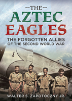 The Aztec Eagles: The Forgotten Allies of the Second World War 1781557470 Book Cover