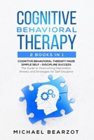 Cognitive Behavioral Therapy - 2 Books in 1 - Cognitive Behavioral Therapy Made Simple and Self - Discipline Success: The Guide to Overcoming Depression, Anxiety and Strategies for Self Discipline 1654204013 Book Cover