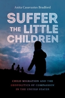 Suffer the Little Children: Child Migration and the Geopolitics of Compassion in the United States 1469667630 Book Cover