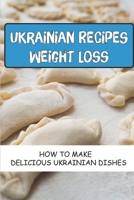 Ukrainian Recipes Weight Loss: How To Make Delicious Ukrainian Dishes: Ukrainian Recipes Book B09CRT94G6 Book Cover