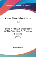 Catechism Made Easy V3: Being A Familiar Explanation Of The Catechism Of Christian Doctrine 1164599593 Book Cover