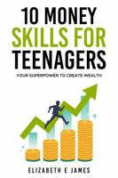 10 MONEY SKILLS FOR TEENAGERS: YOUR SUPERPOWER TO CREATE WEALTH (Life and Practical Skills For Teenagers) 1763802213 Book Cover