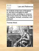 An institute of the laws of England: or, the laws of England in their natural order, according to common use In four books By Thomas Wood, The ninthed, revised, corrected, and enlarged 1171439180 Book Cover