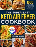 The Super Easy Keto Air Fryer Cookbook: 1500 Days of Tasty Air Fryer Creations for Carb-Conscious Foodies to Take Your Keto Journey to New Heights Full Color Edition 1805383566 Book Cover