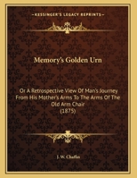 Memory's Golden Urn: Or a Retrospective View of Man's Journey from His Mother's Arms to the Arms of the Old Arm Chair 1162175974 Book Cover