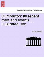 Dumbarton: its recent men and events ... Illustrated, etc. 1241134243 Book Cover