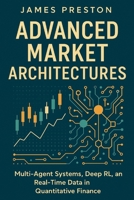 Advanced Market Architectures: Advanced Market Architectures: Multi-Agent Systems, Deep RL, and Real-Time Data in Quantitative Finance B0FQ476Q5P Book Cover