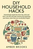 DIY Household Hacks: Astonishingly simple but clever tips, tricks and shortcuts that will make cleaning and organizing your house easier than you can possibly imagine 1505787491 Book Cover